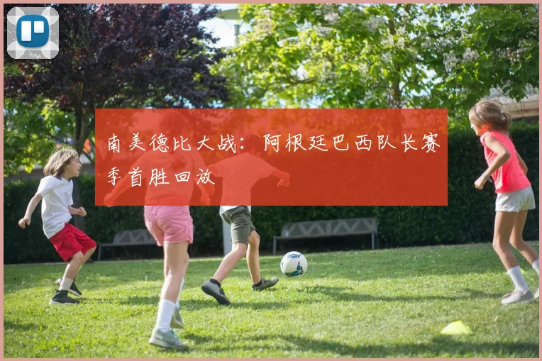 南美德比大战：阿根廷巴西队长赛季首胜回放