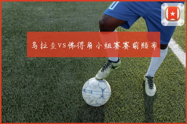 乌拉圭vs佛得角小组赛赛前赔率