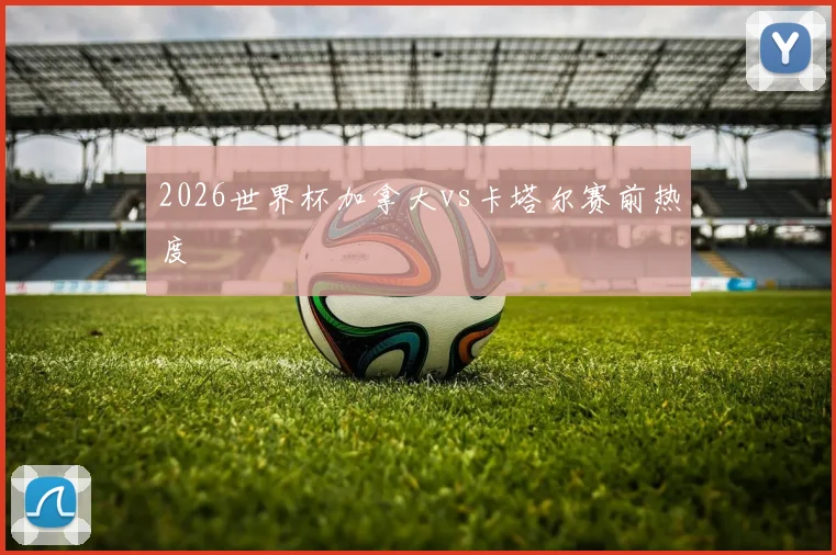 2026世界杯加拿大vs卡塔尔赛前热度
