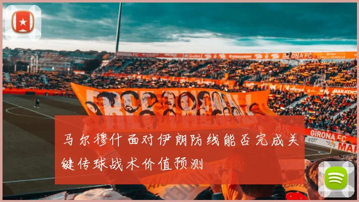 马尔穆什面对伊朗防线能否完成关键传球战术价值预测