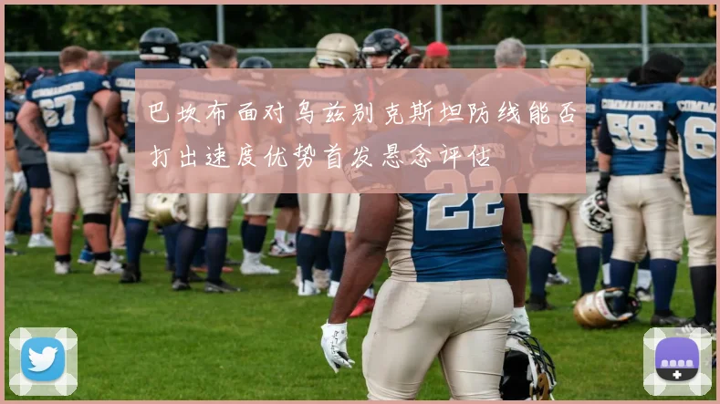 巴坎布面对乌兹别克斯坦防线能否打出速度优势首发悬念评估