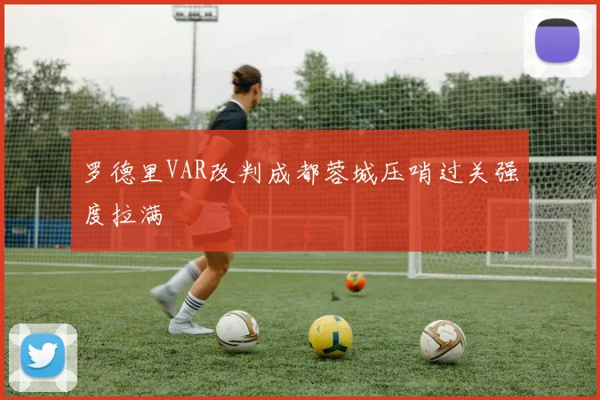 罗德里VAR改判成都蓉城压哨过关强度拉满