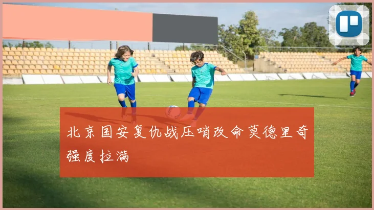 北京国安复仇战压哨改命莫德里奇强度拉满