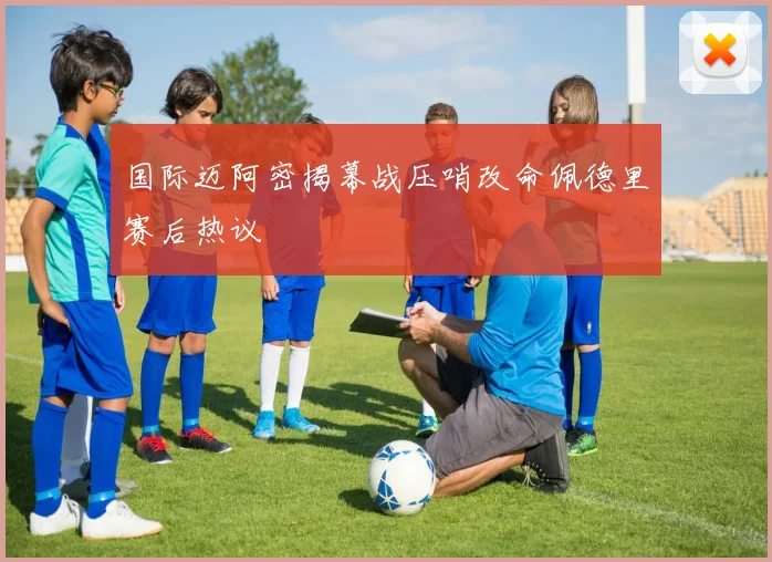 国际迈阿密揭幕战压哨改命佩德里赛后热议