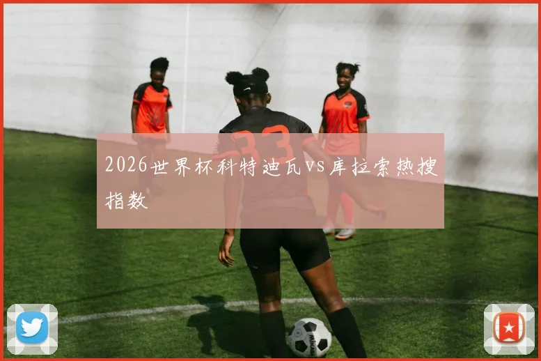 2026世界杯科特迪瓦vs库拉索热搜指数