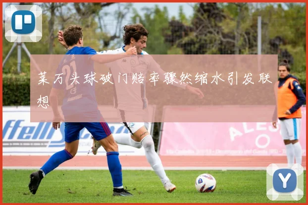 莱万头球破门赔率骤然缩水引发联想