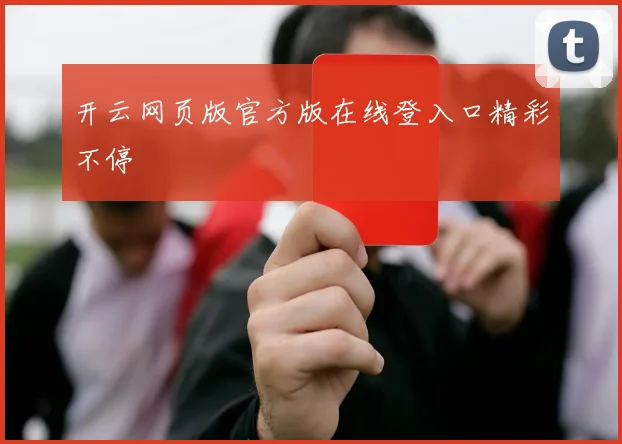 开云网页版官方版在线登入口精彩不停