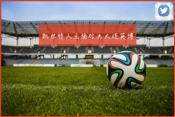 凯尔特人主场对决大连英博