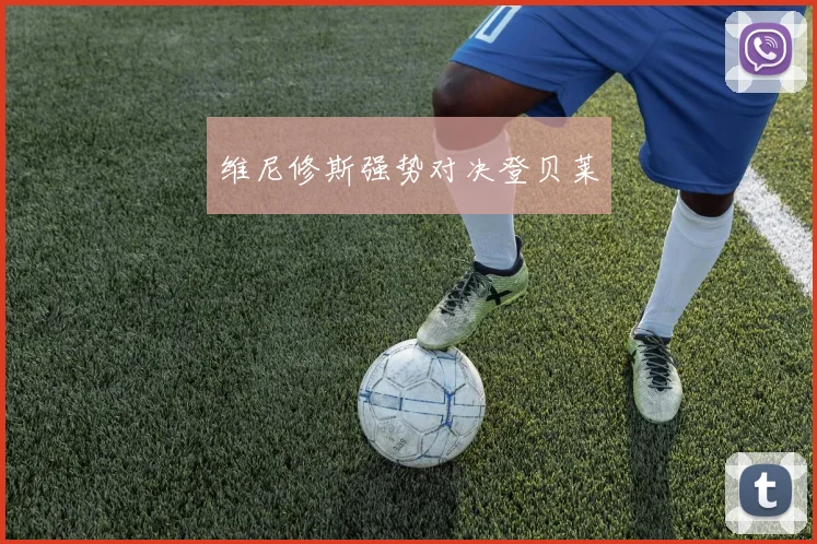 维尼修斯强势对决登贝莱
