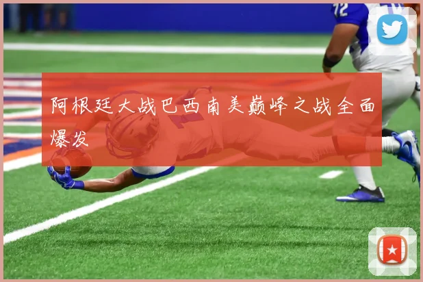 阿根廷大战巴西南美巅峰之战全面爆发
