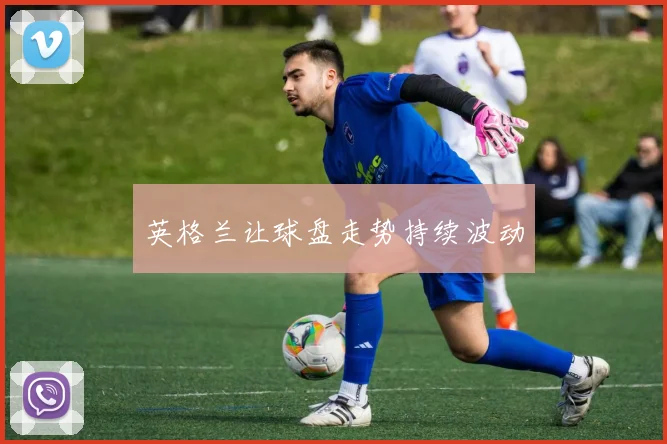 英格兰让球盘走势持续波动