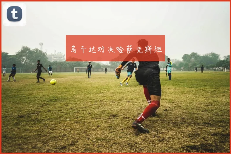 乌干达对决哈萨克斯坦
