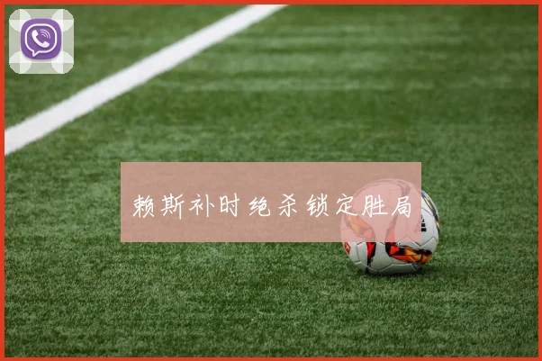 赖斯补时绝杀锁定胜局