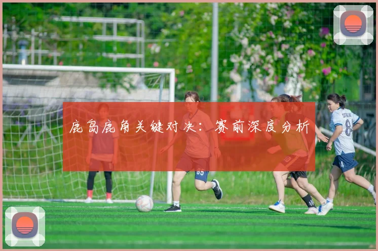 鹿岛鹿角关键对决：赛前深度分析