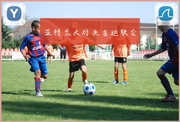 亚特兰大对决吉达联合