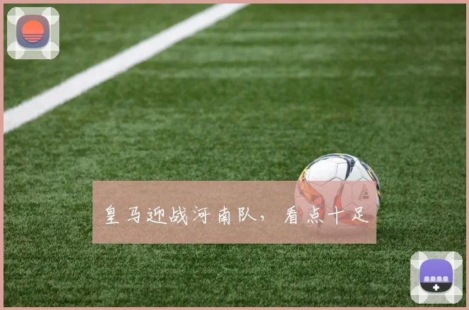 皇马迎战河南队，看点十足