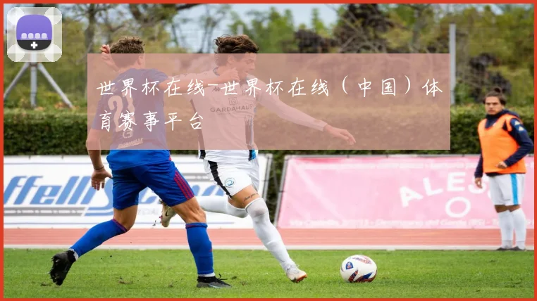 世界杯在线-世界杯在线（中国）体育赛事平台