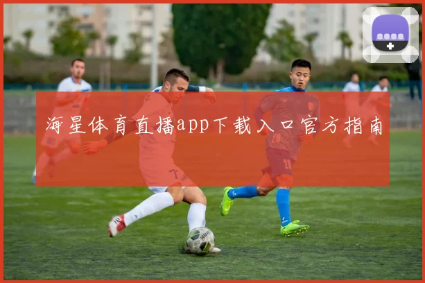 海星体育直播app下载入口官方指南