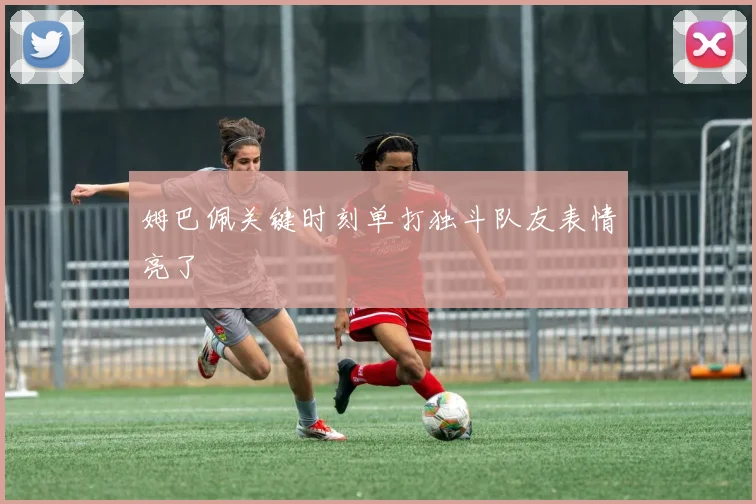 姆巴佩关键时刻单打独斗队友表情亮了