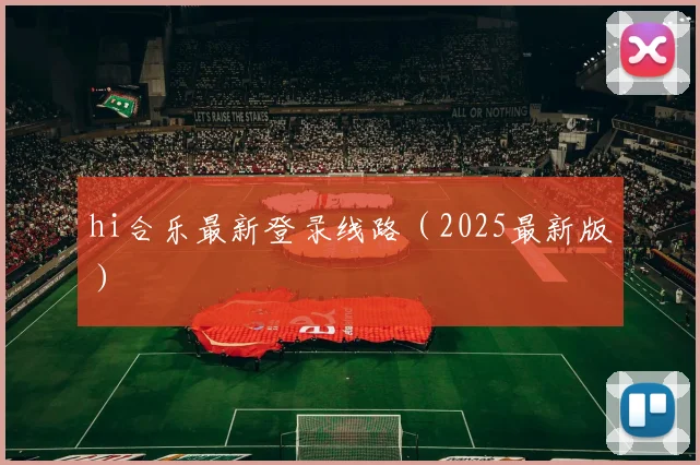 hi合乐最新登录线路（2025最新版）
