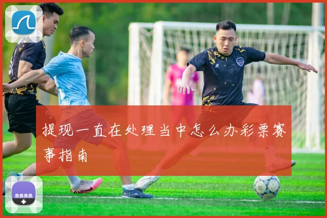 提现一直在处理当中怎么办彩票赛事指南