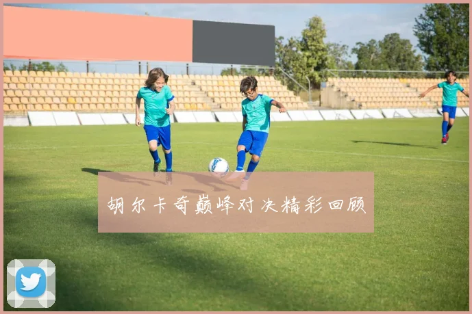 胡尔卡奇巅峰对决精彩回顾