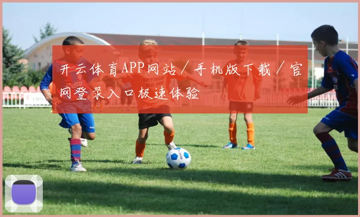 开云体育APP网站／手机版下载／官网登录入口极速体验
