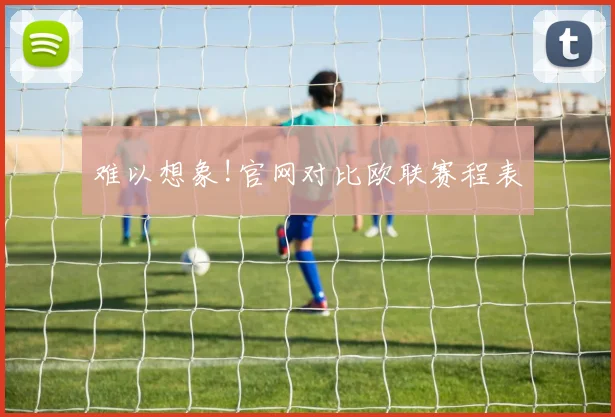 难以想象!官网对比欧联赛程表