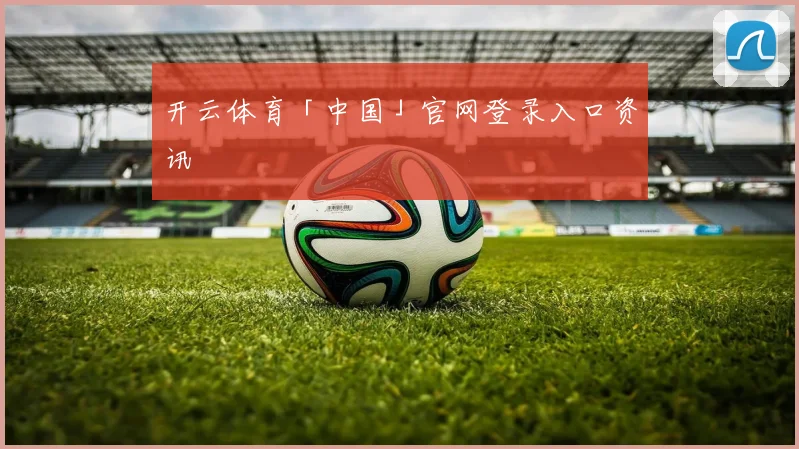 开云体育「中国」官网登录入口资讯