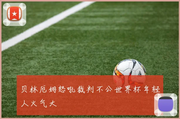 贝林厄姆怒吼裁判不公世界杯年轻人火气大