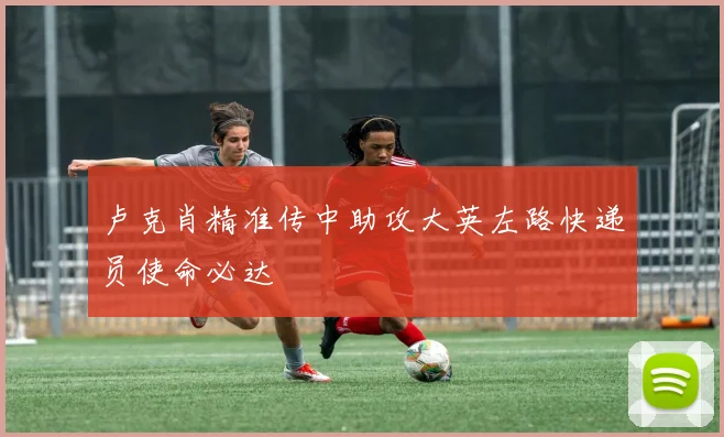 卢克肖精准传中助攻大英左路快递员使命必达
