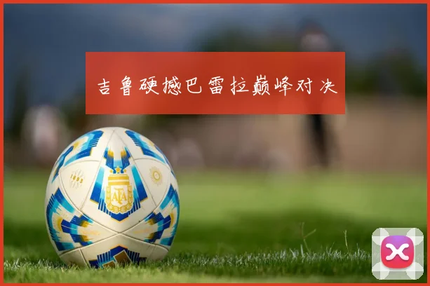 吉鲁硬撼巴雷拉巅峰对决