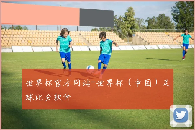 世界杯官方网站-世界杯（中国）足球比分软件