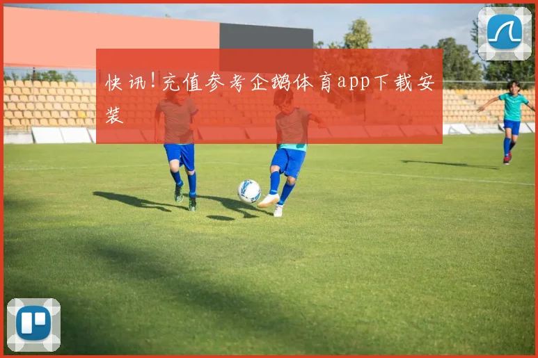 快讯!充值参考企鹅体育app下载安装