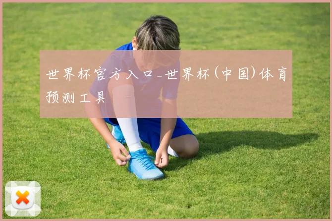 世界杯官方入口_世界杯(中国)体育预测工具