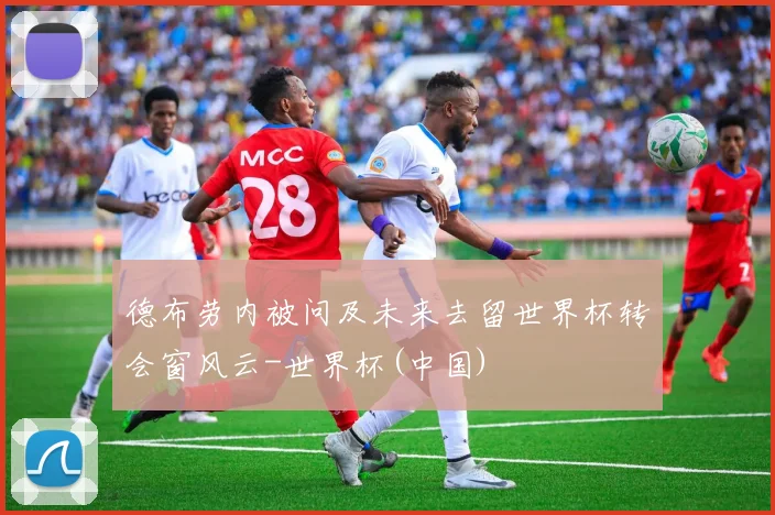 德布劳内被问及未来去留世界杯转会窗风云-世界杯(中国)
