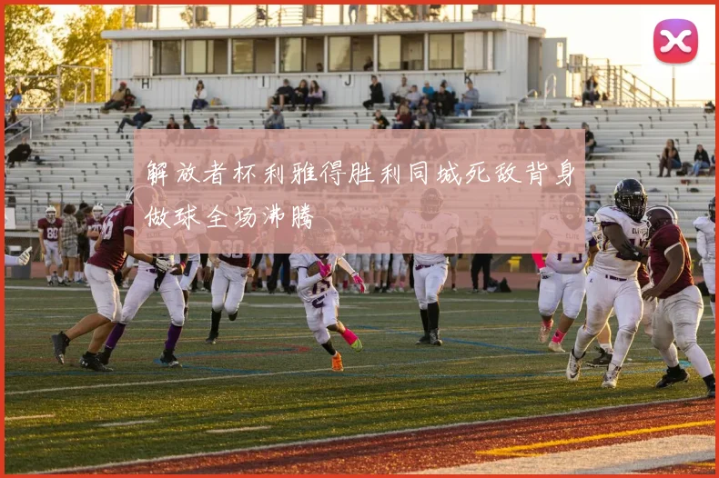 解放者杯利雅得胜利同城死敌背身做球全场沸腾