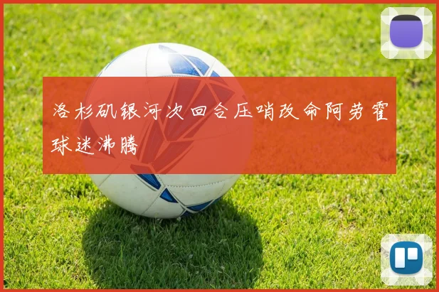 洛杉矶银河次回合压哨改命阿劳霍球迷沸腾