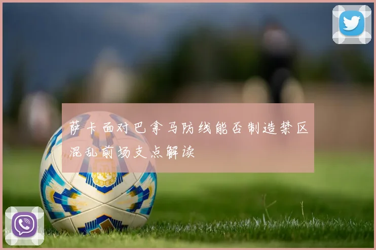 萨卡面对巴拿马防线能否制造禁区混乱前场支点解读