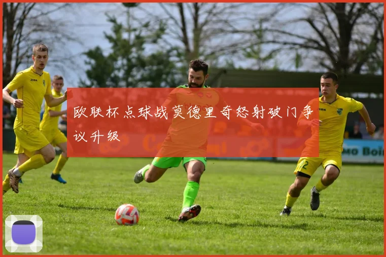 欧联杯点球战莫德里奇怒射破门争议升级