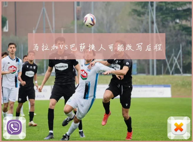 马拉加vs巴萨换人可能改写后程