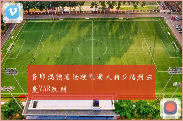 费耶诺德客场硬刚澳大利亚格列兹曼VAR改判