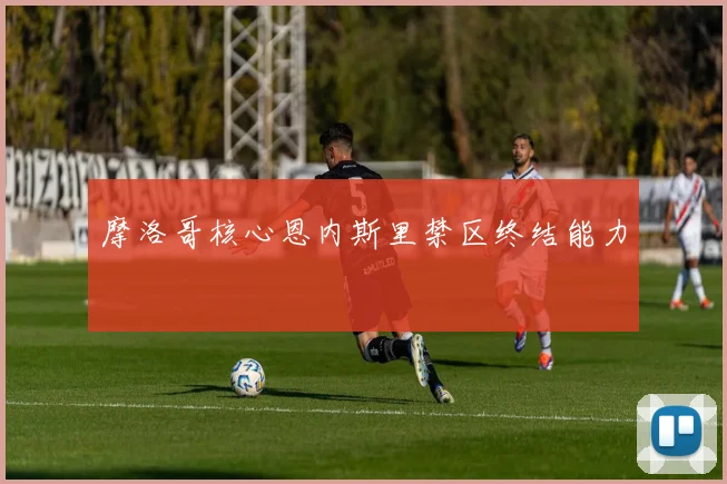 摩洛哥核心恩内斯里禁区终结能力