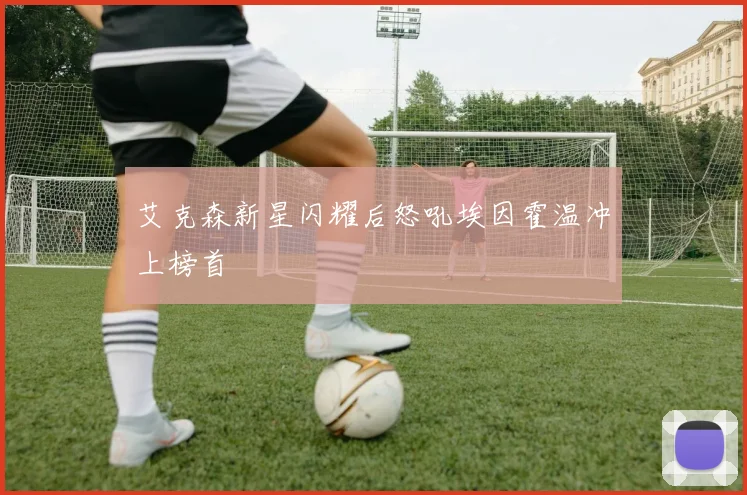 艾克森新星闪耀后怒吼埃因霍温冲上榜首