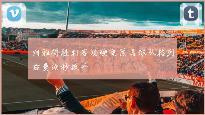 利雅得胜利客场硬刚黑马球队格列兹曼读秒扳平