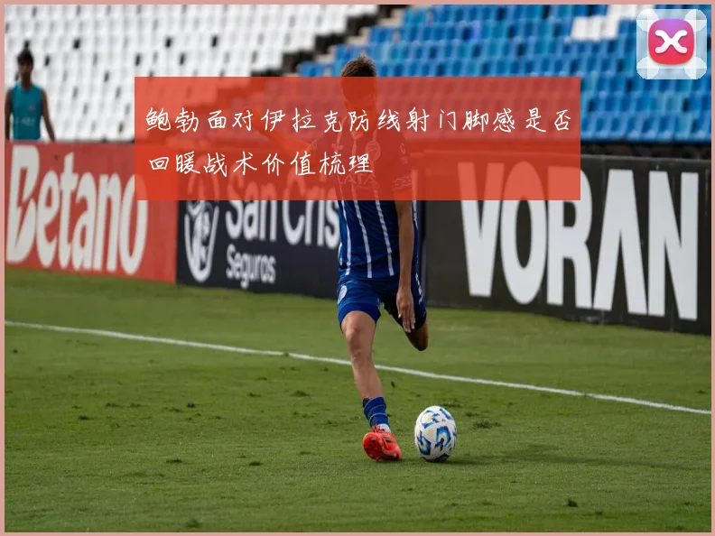鲍勃面对伊拉克防线射门脚感是否回暖战术价值梳理