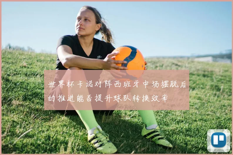 世界杯卡诺对阵西班牙中场摆脱后的推进能否提升球队转换效率
