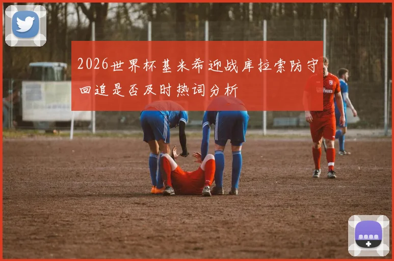 2026世界杯基米希迎战库拉索防守回追是否及时热词分析