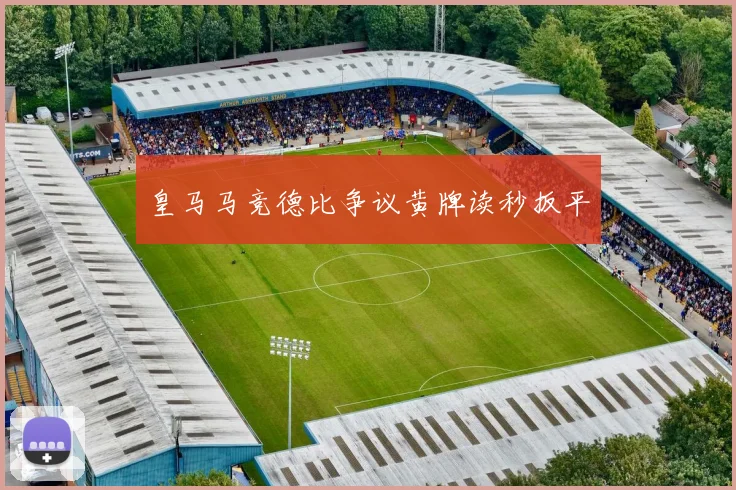 皇马马竞德比争议黄牌读秒扳平