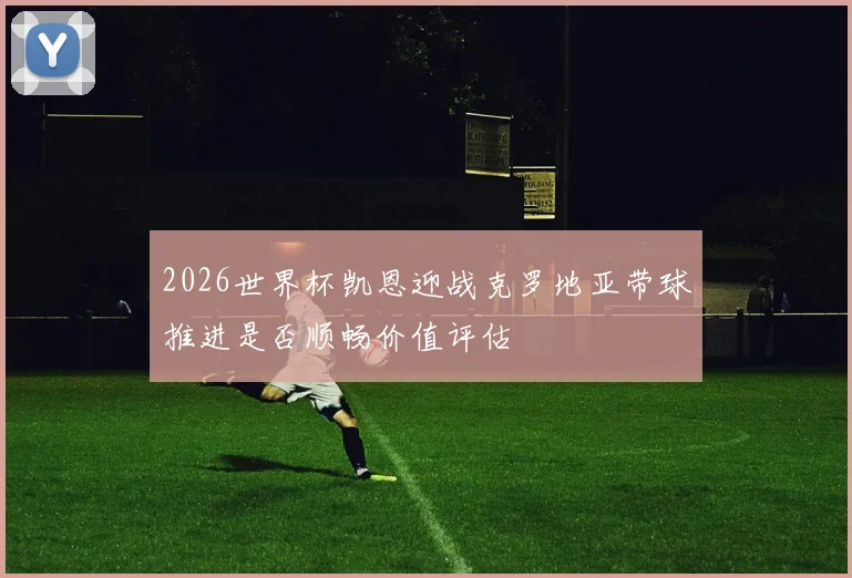 2026世界杯凯恩迎战克罗地亚带球推进是否顺畅价值评估